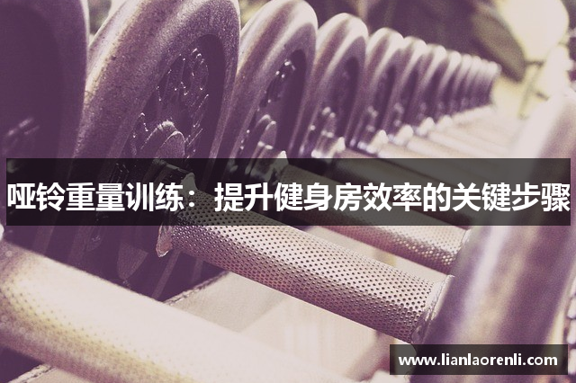 哑铃重量训练：提升健身房效率的关键步骤