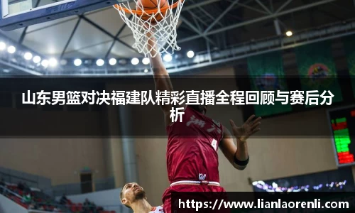 beats365山东男篮对决福建队精彩直播全程回顾与赛后分析